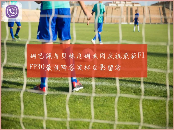 姆巴佩与贝林厄姆共同庆祝荣获FIFPRO最佳阵容奖杯合影留念