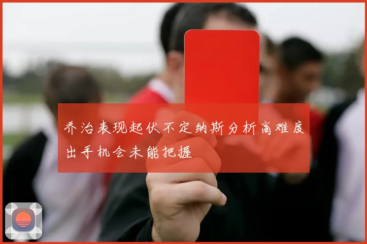 乔治表现起伏不定纳斯分析高难度出手机会未能把握