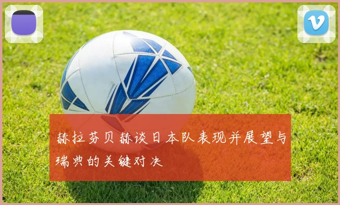 赫拉芬贝赫谈日本队表现并展望与瑞典的关键对决