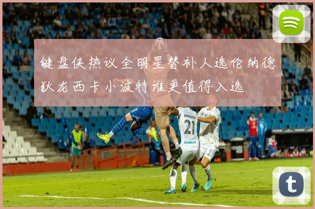 键盘侠热议全明星替补人选伦纳德狄龙西卡小波特谁更值得入选