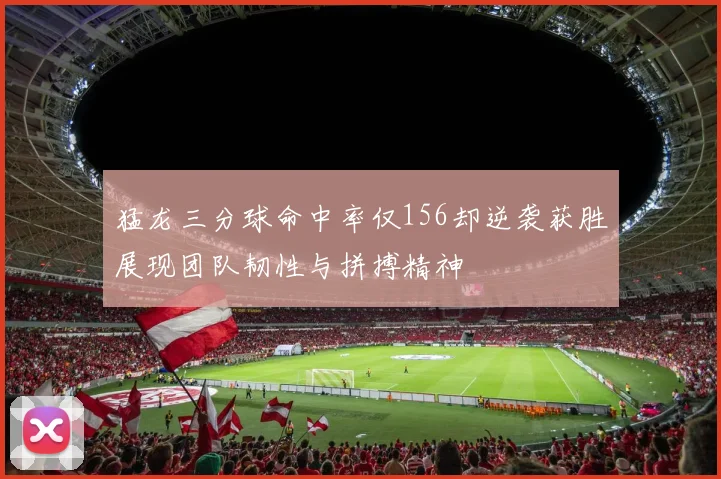 猛龙三分球命中率仅156却逆袭获胜展现团队韧性与拼搏精神