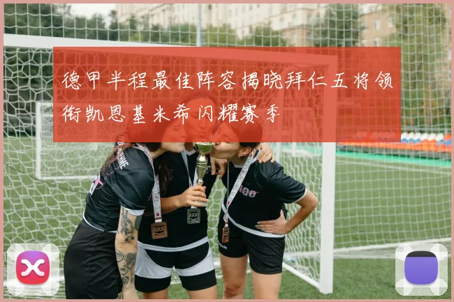 德甲半程最佳阵容揭晓拜仁五将领衔凯恩基米希闪耀赛季