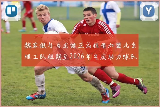 魏家傲与马龙健正式租借加盟北京理工队租期至2026年年底助力球队发展
