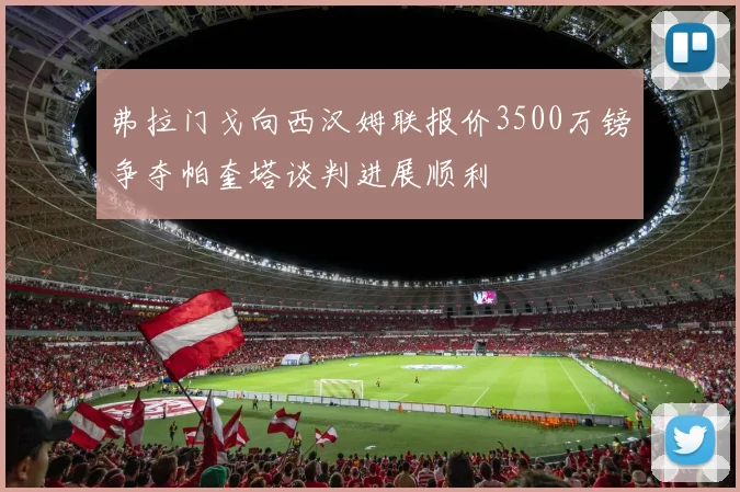 弗拉门戈向西汉姆联报价3500万镑争夺帕奎塔谈判进展顺利