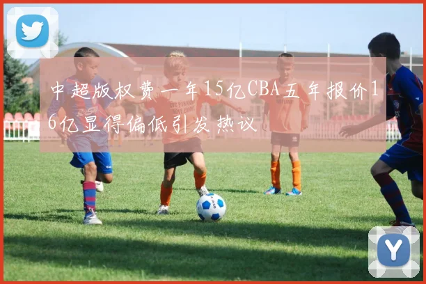 中超版权费一年15亿CBA五年报价16亿显得偏低引发热议