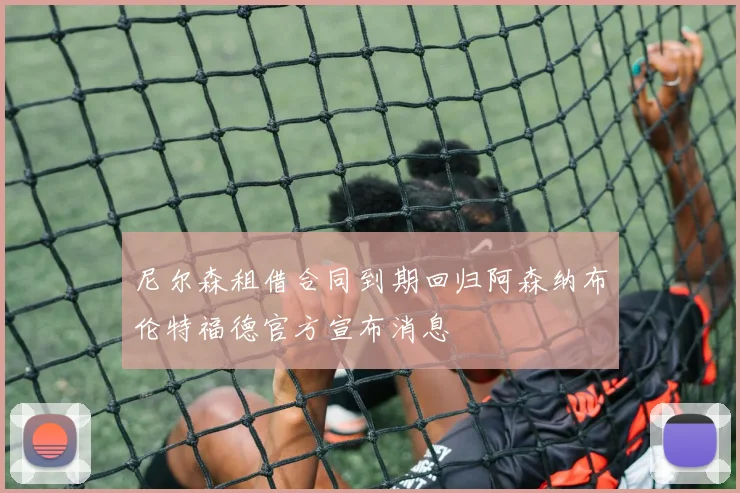 尼尔森租借合同到期回归阿森纳布伦特福德官方宣布消息