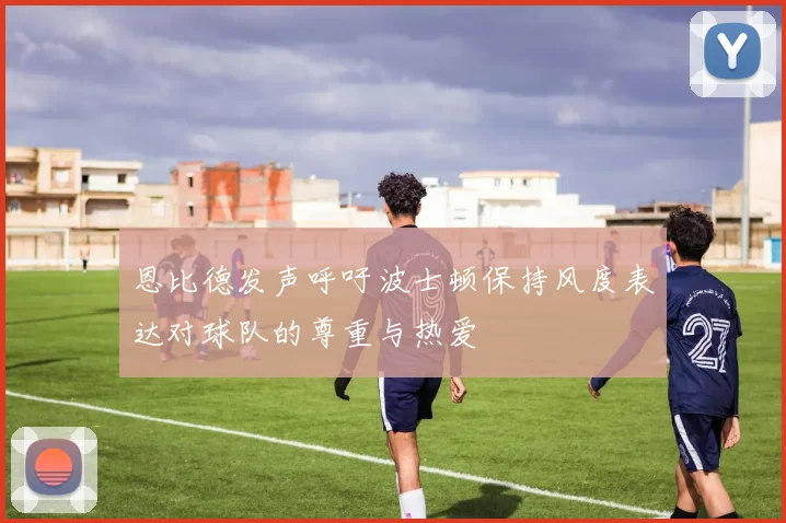 恩比德发声呼吁波士顿保持风度表达对球队的尊重与热爱
