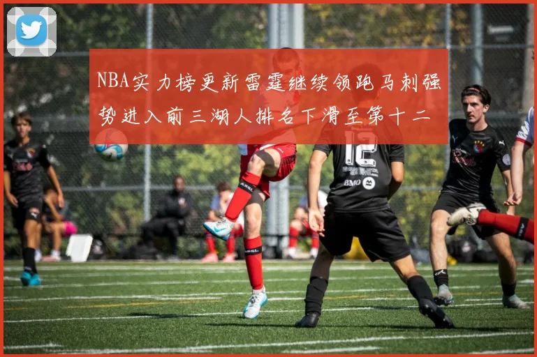 NBA实力榜更新雷霆继续领跑马刺强势进入前三湖人排名下滑至第十二位