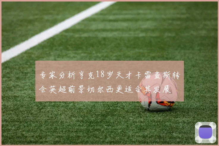 专家分析亨克18岁天才卡雷查斯转会英超前景切尔西更适合其发展