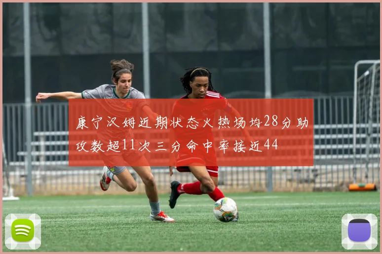 康宁汉姆近期状态火热场均28分助攻数超11次三分命中率接近44