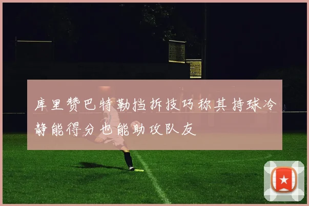 库里赞巴特勒挡拆技巧称其持球冷静能得分也能助攻队友