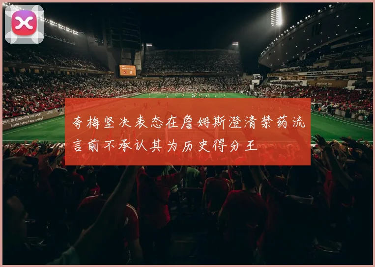 夸梅坚决表态在詹姆斯澄清禁药流言前不承认其为历史得分王
