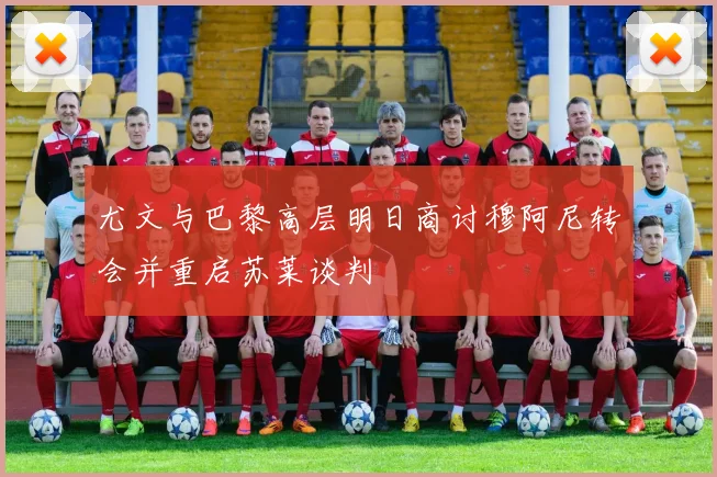 尤文与巴黎高层明日商讨穆阿尼转会并重启苏莱谈判