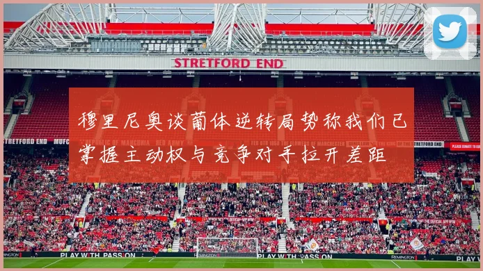 穆里尼奥谈葡体逆转局势称我们已掌握主动权与竞争对手拉开差距