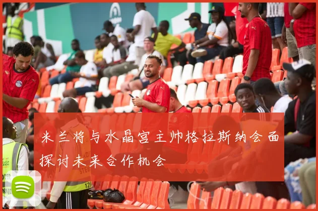 米兰将与水晶宫主帅格拉斯纳会面探讨未来合作机会