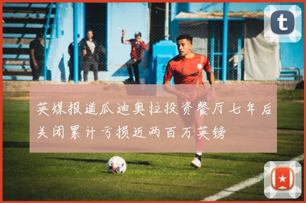 英媒报道瓜迪奥拉投资餐厅七年后关闭累计亏损近两百万英镑