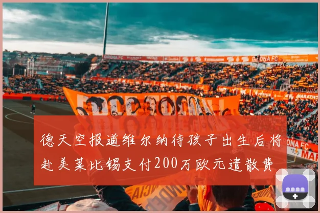 德天空报道维尔纳待孩子出生后将赴美莱比锡支付200万欧元遣散费