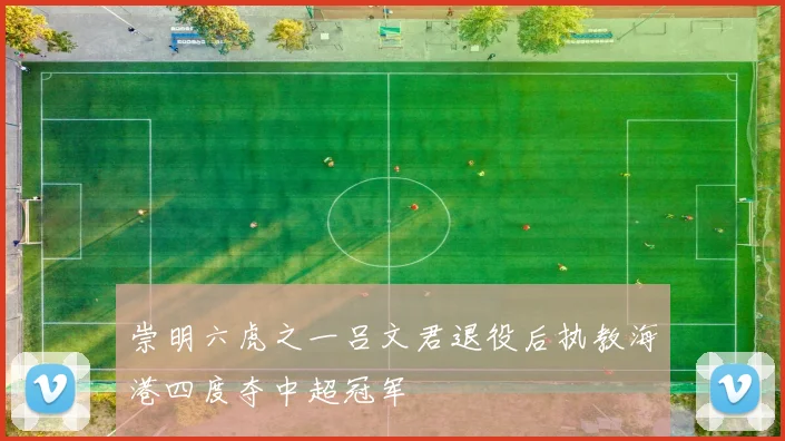 崇明六虎之一吕文君退役后执教海港四度夺中超冠军