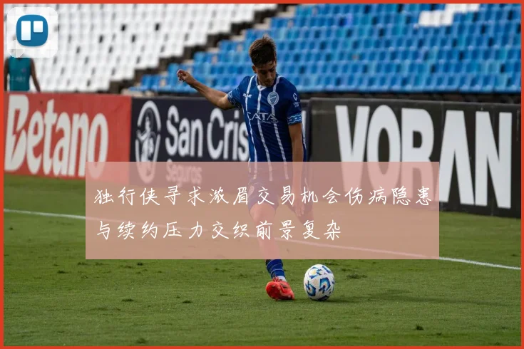 独行侠寻求浓眉交易机会伤病隐患与续约压力交织前景复杂