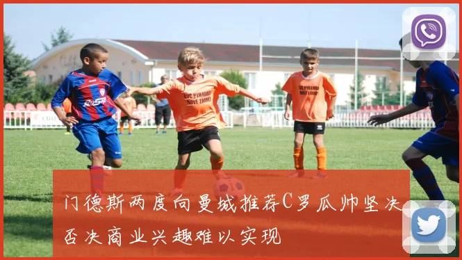 门德斯两度向曼城推荐C罗瓜帅坚决否决商业兴趣难以实现