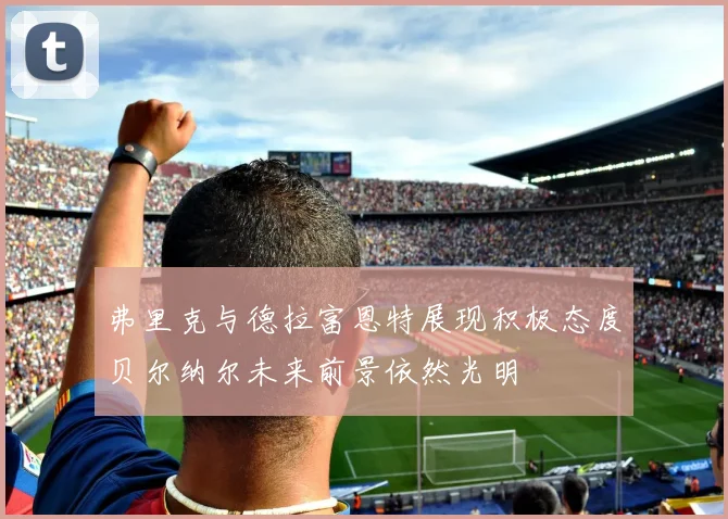 弗里克与德拉富恩特展现积极态度贝尔纳尔未来前景依然光明