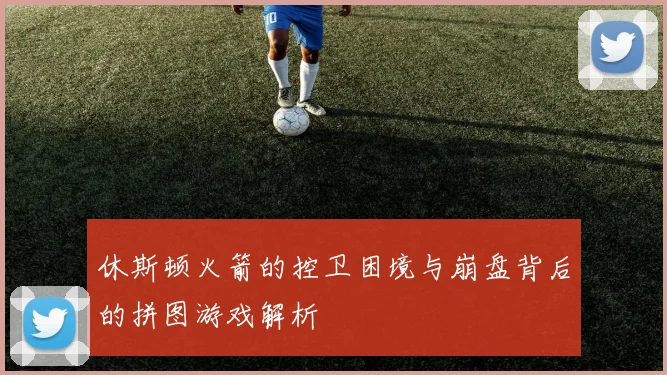 休斯顿火箭的控卫困境与崩盘背后的拼图游戏解析