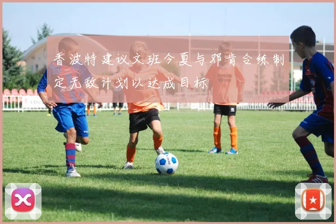 香波特建议文班今夏与邓肯合练制定无敌计划以达成目标