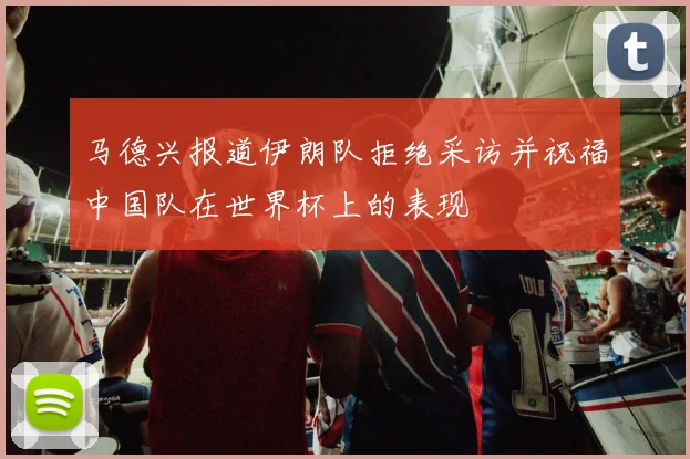 马德兴报道伊朗队拒绝采访并祝福中国队在世界杯上的表现