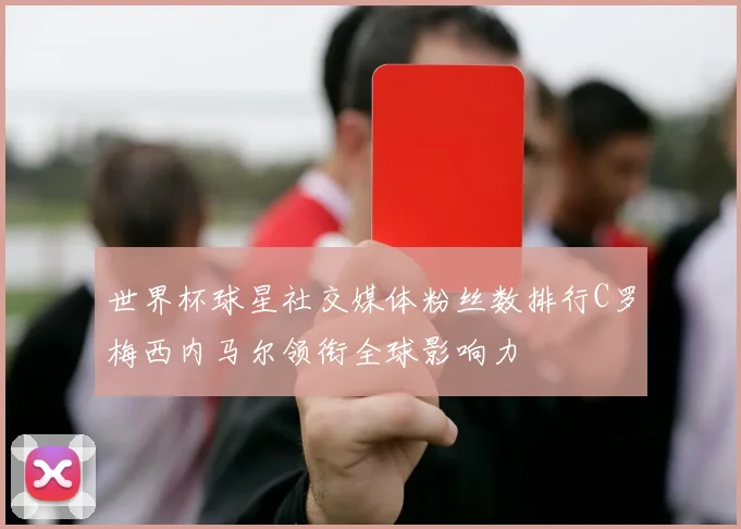 世界杯球星社交媒体粉丝数排行C罗梅西内马尔领衔全球影响力