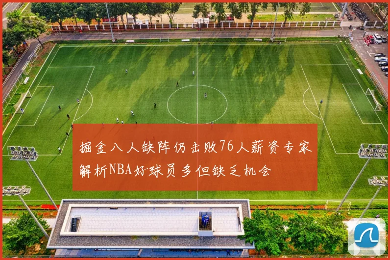 掘金八人缺阵仍击败76人薪资专家解析NBA好球员多但缺乏机会