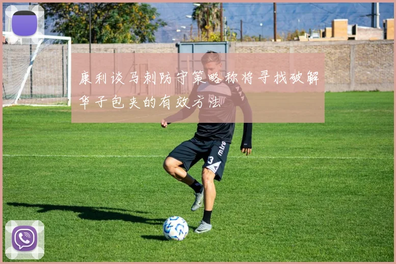 康利谈马刺防守策略称将寻找破解华子包夹的有效方法