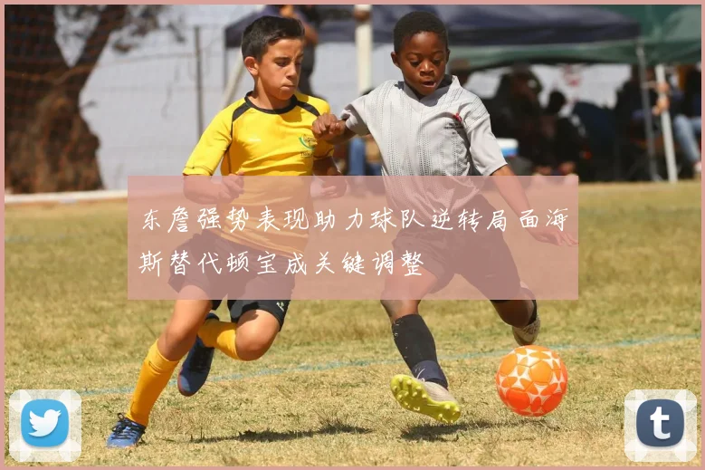 东詹强势表现助力球队逆转局面海斯替代顿宝成关键调整