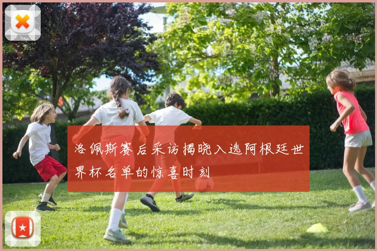 洛佩斯赛后采访揭晓入选阿根廷世界杯名单的惊喜时刻