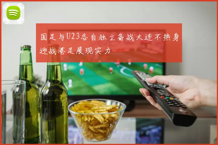 国足与U23各自独立备战大连不热身迎战港足展现实力