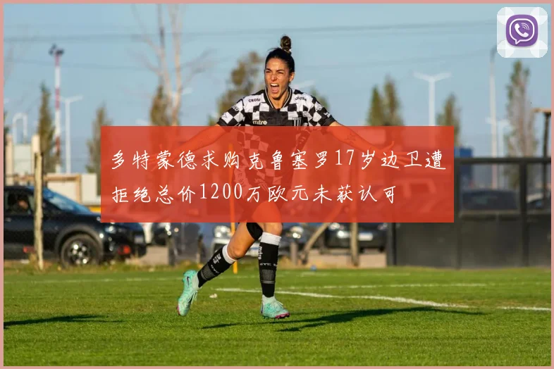 多特蒙德求购克鲁塞罗17岁边卫遭拒绝总价1200万欧元未获认可
