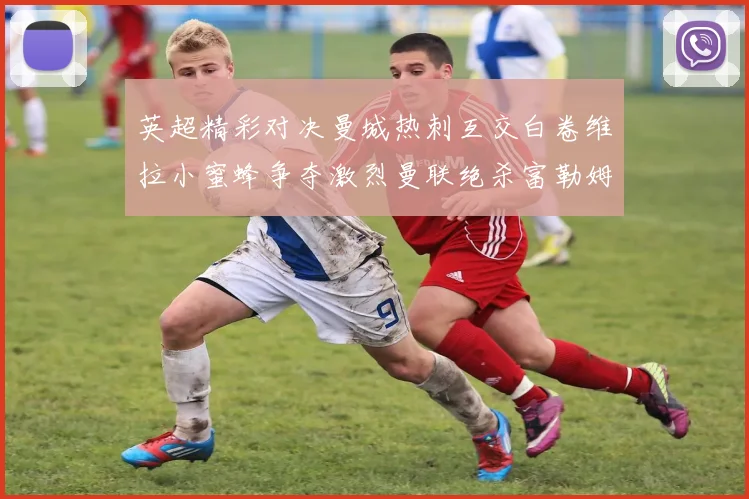 英超精彩对决曼城热刺互交白卷维拉小蜜蜂争夺激烈曼联绝杀富勒姆逆转胜利