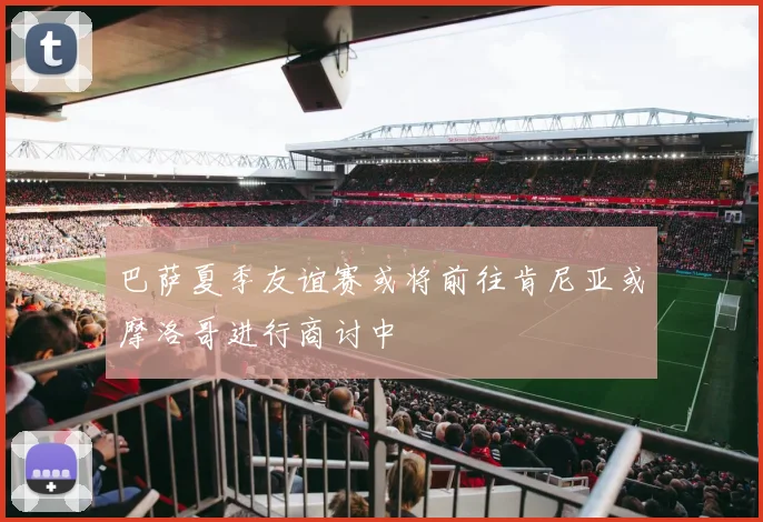 巴萨夏季友谊赛或将前往肯尼亚或摩洛哥进行商讨中