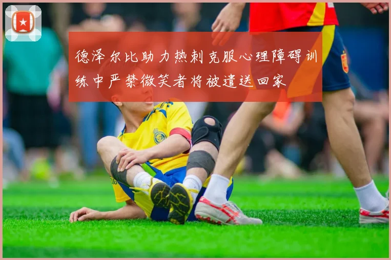 德泽尔比助力热刺克服心理障碍训练中严禁微笑者将被遣送回家