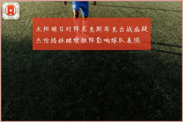 太阳明日对阵尼克斯布克出战成疑杰伦格林继续缺阵影响球队表现