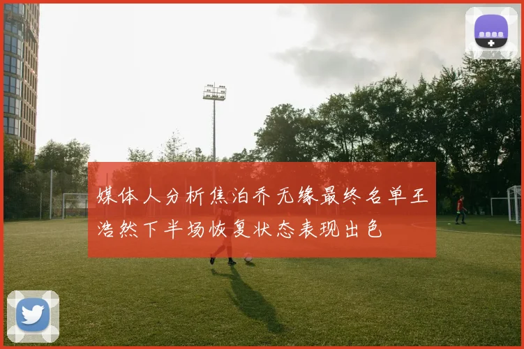 媒体人分析焦泊乔无缘最终名单王浩然下半场恢复状态表现出色