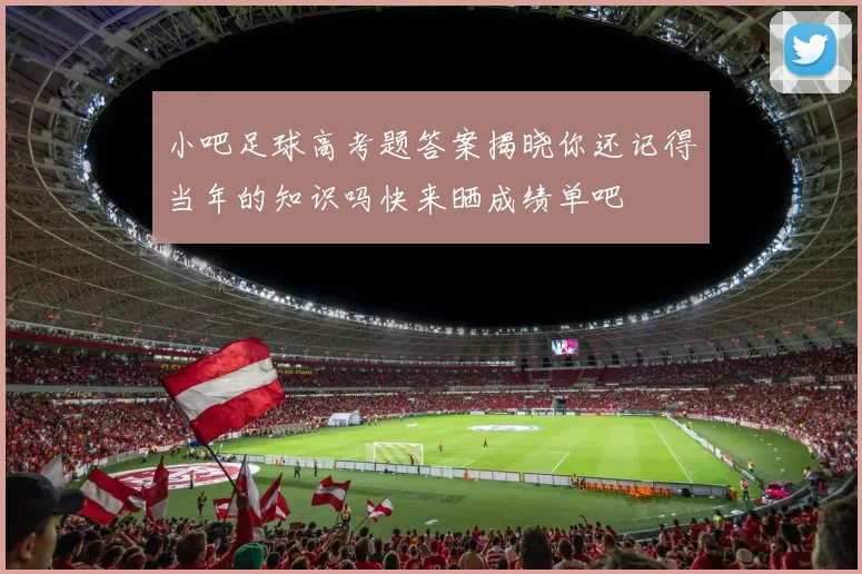 小吧足球高考题答案揭晓你还记得当年的知识吗快来晒成绩单吧