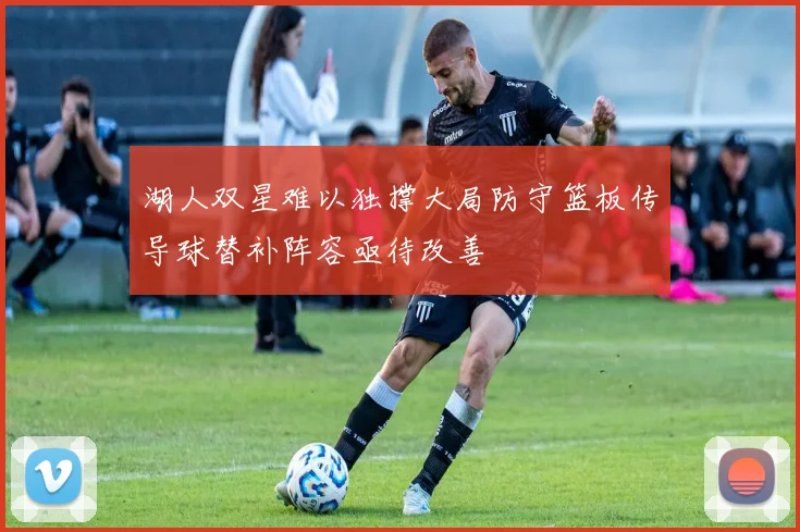 湖人双星难以独撑大局防守篮板传导球替补阵容亟待改善