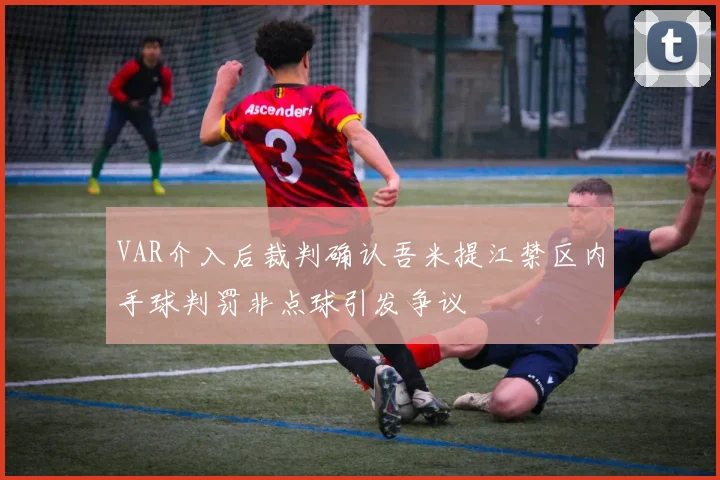 VAR介入后裁判确认吾米提江禁区内手球判罚非点球引发争议